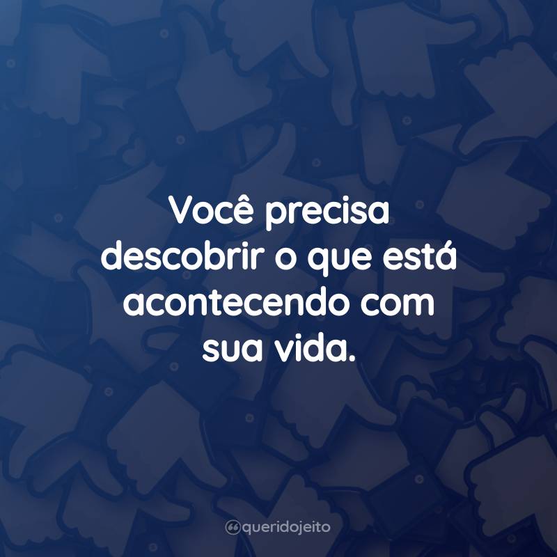 Frases para Status do Facebook: Você precisa descobrir o que está acontecendo com sua vida.