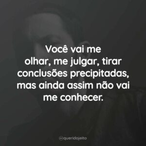 Você vai me olhar, me julgar, tirar conclusões precipitadas, mas ainda assim não vai me conhecer.