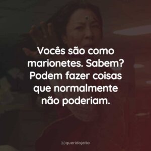 Vocês são como marionetes. Sabem? Podem fazer coisas que normalmente não poderiam.
