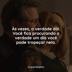 Às vezes a verdade dói. Você fica procurando a verdade um dia você pode tropeçar nela.