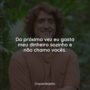 Da próxima vez eu gasto meu dinheiro sozinho e não chamo vocês.