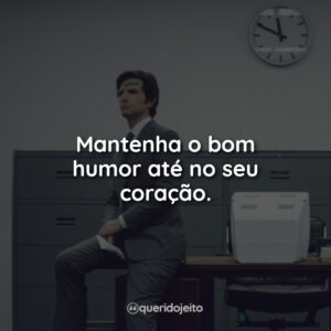 Mantenha o bom humor até no seu coração.