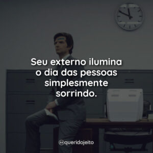 Seu externo ilumina o dia das pessoas simplesmente sorrindo.