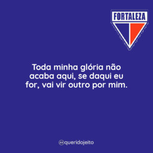 Toda minha glória não acaba aqui, se daqui eu for, vai vir outro por mim.