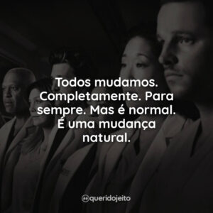 Todos mudamos. Completamente. Para sempre. Mas é normal. É uma mudança natural.