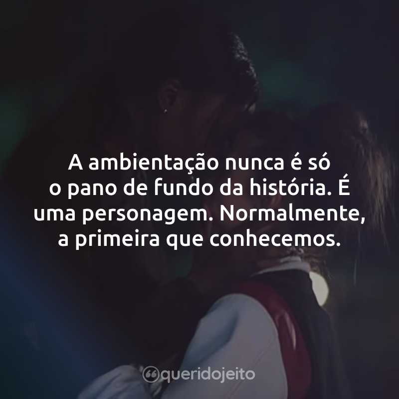 A ambientação nunca é só o pano de fundo da história. É uma personagem. Normalmente, a primeira que conhecemos.