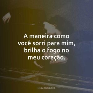 A maneira como você sorri para mim, brilha o fogo no meu coração.