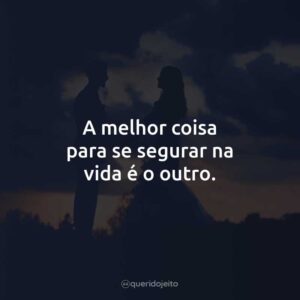 A melhor coisa para se segurar na vida é o outro.