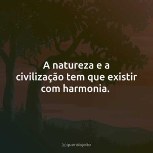 A natureza e a civilização tem que existir com harmonia.