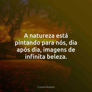 A natureza está pintando para nós, dia após dia, imagens de infinita beleza.