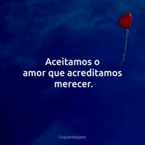 Aceitamos o amor que acreditamos merecer.