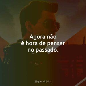 Agora não é hora de pensar no passado.