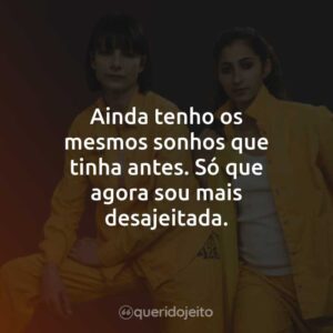 Ainda tenho os mesmos sonhos que tinha antes. Só que agora sou mais desajeitada.