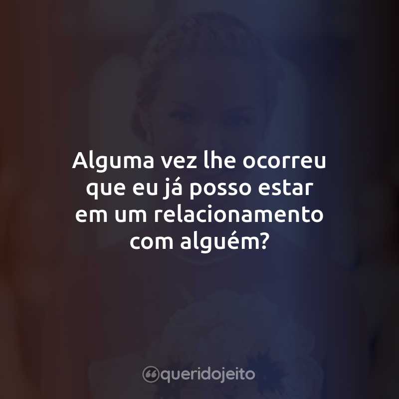 Frases do Filme Casamento de Verdade: Alguma vez lhe ocorreu que eu já posso estar em um relacionamento com alguém?