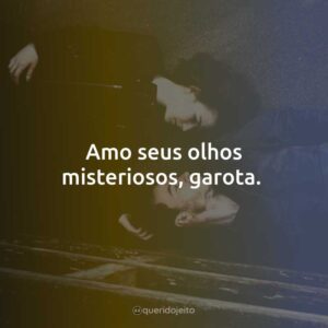 Amo seus olhos misteriosos, garota.