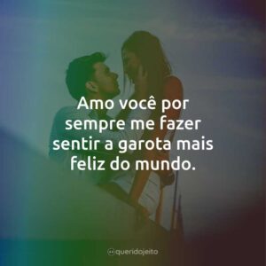 Amo você por sempre me fazer sentir a garota mais feliz do mundo.