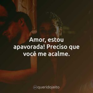Amor, estou apavorada! Preciso que você me acalme.