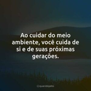 Ao cuidar do meio ambiente, você cuida de si e de suas próximas gerações.