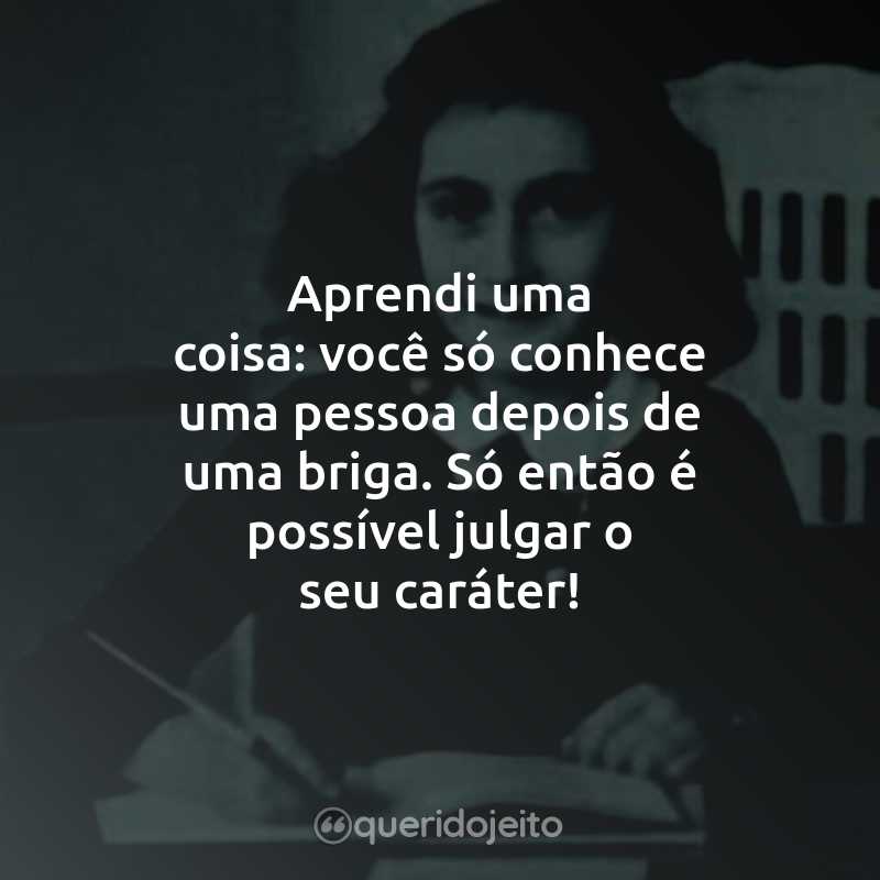 Frases do Livro O Diário de Anne Frank: Aprendi uma coisa: você só conhece uma pessoa depois de uma briga. Só então é possível julgar o seu caráter!