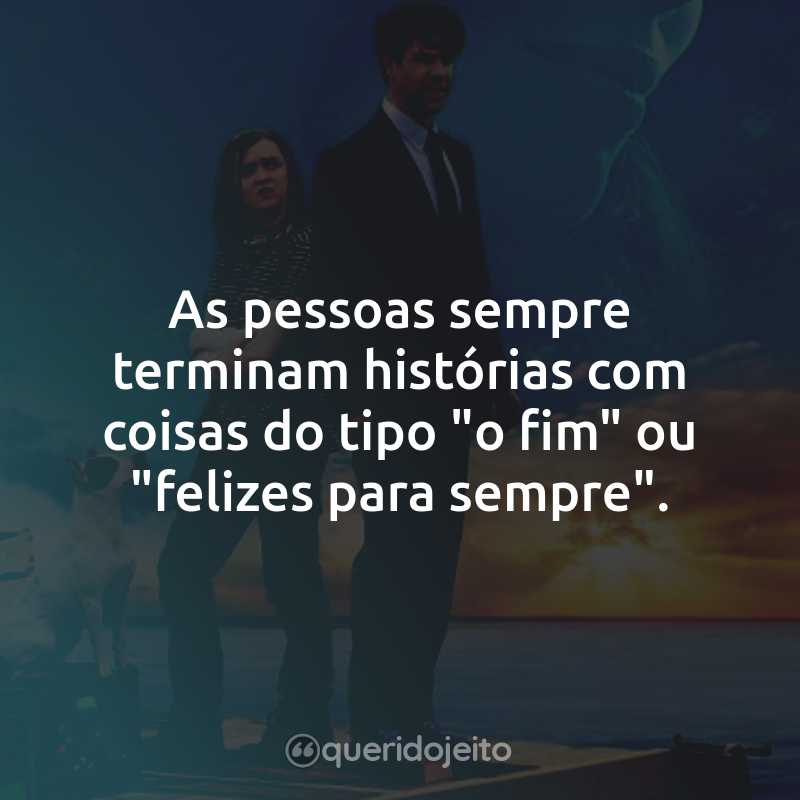 Frases do Filme O Livro do Amor: As pessoas sempre terminam histórias com coisas do tipo "o fim" ou "felizes para sempre".
