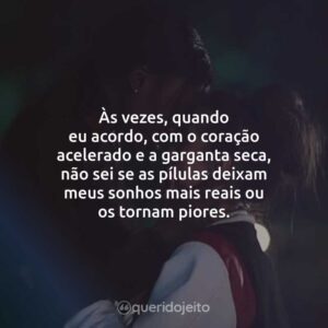 Às vezes, quando eu acordo, com o coração acelerado e a garganta seca, não sei se as pílulas deixam meus sonhos mais reais ou os tornam piores.