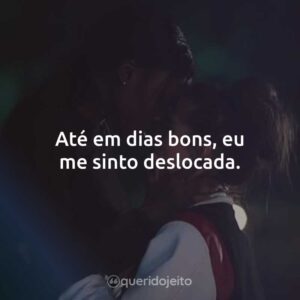 Até em dias bons, eu me sinto deslocada.