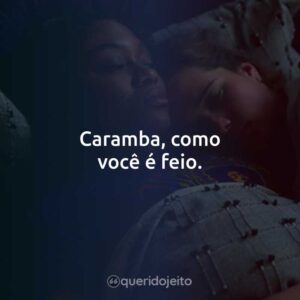 Caramba, como você é feio.
