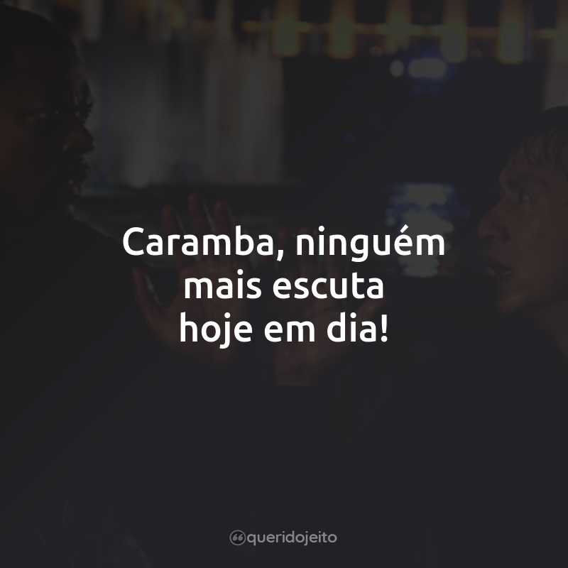 Caramba, ninguém mais escuta hoje em dia!