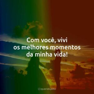 Com você, vivi os melhores momentos da minha vida!