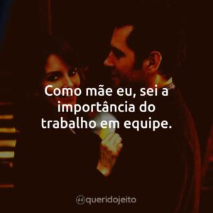 Como mãe eu, sei a importância do trabalho em equipe.