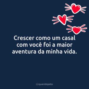 Crescer como um casal com você foi a maior aventura da minha vida.