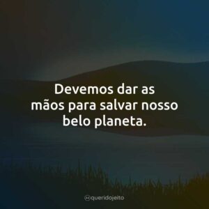 Devemos dar as mãos para salvar nosso belo planeta.