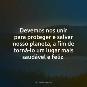 Devemos nos unir para proteger e salvar nosso planeta, a fim de torná-lo um lugar mais saudável e feliz.