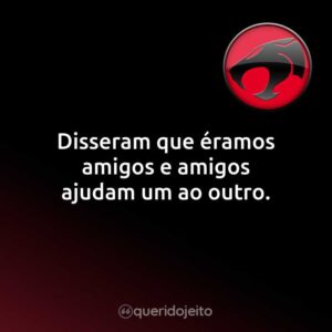 Disseram que éramos amigos e amigos ajudam um ao outro.