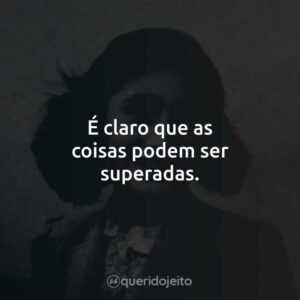É claro que as coisas podem ser superadas.