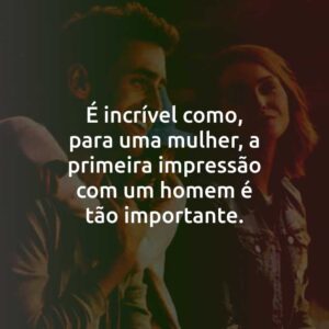É incrível como, para uma mulher, a primeira impressão com um homem é tão importante.