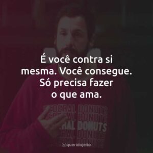 É você contra si mesma. Você consegue. Só precisa fazer o que ama.