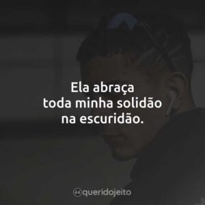 Ela abraça toda minha solidão na escuridão.