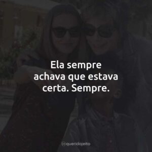 Ela sempre achava que estava certa. Sempre.