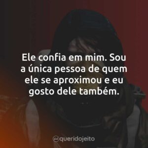 Ele confia em mim. Sou a única pessoa de quem ele se aproximou e eu gosto dele também.