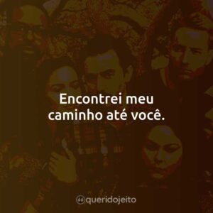 Encontrei meu caminho até você.