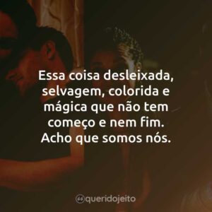 Essa coisa desleixada, selvagem, colorida e mágica que não tem começo e nem fim. Acho que somos nós.