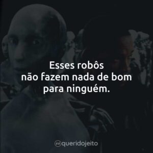 Esses robôs não fazem nada de bom para ninguém.