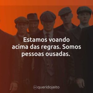 Estamos voando acima das regras. Somos pessoas ousadas.