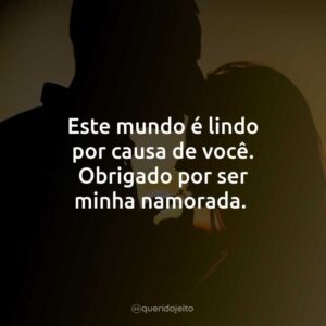 Este mundo é lindo por causa de você. Obrigado por ser minha namorada.