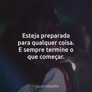 Esteja preparada para qualquer coisa. E sempre termine o que começar.