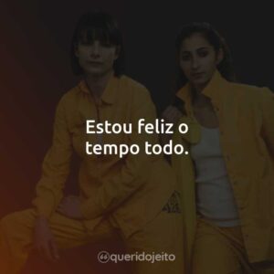 Estou feliz o tempo todo.