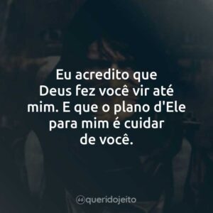 Eu acredito que Deus fez você vir até mim. E que o plano d’Ele para mim é cuidar de você.