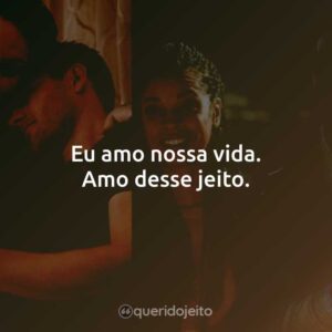 Eu amo nossa vida. Amo desse jeito.