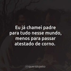 Eu já chamei padre para tudo nesse mundo, menos para passar atestado de corno.